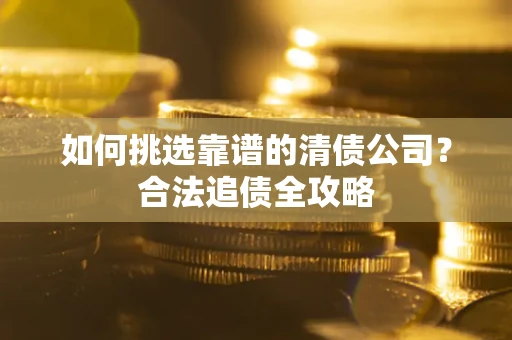 济南如何挑选靠谱的清债公司?合法追债全攻略 济南如何挑选靠谱的清债公司?合法追债全攻略