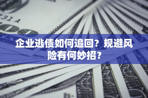 济南企业逃债如何追回？规避风险有何妙招？