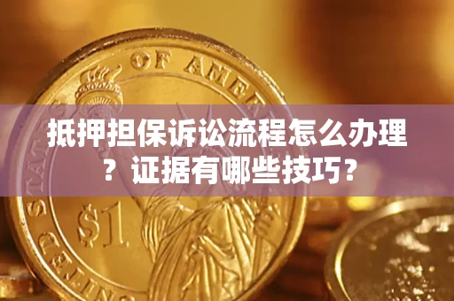 济南抵押担保诉讼流程怎么办理？证据有哪些技巧？