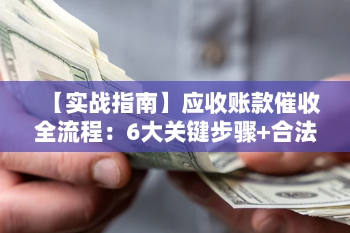 济南【实战指南】应收账款催收全流程：6大关键步骤+合法回款技巧