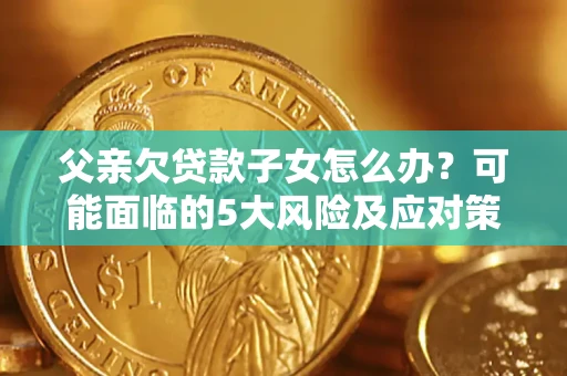 济南父亲欠贷款子女怎么办?可能面临的5大风险及应对策略 济南父亲欠贷款子女怎么办?可能面临的5大风险及应对策略
