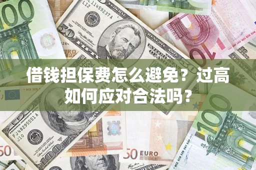 济南借钱担保费怎么避免？过高如何应对合法吗？