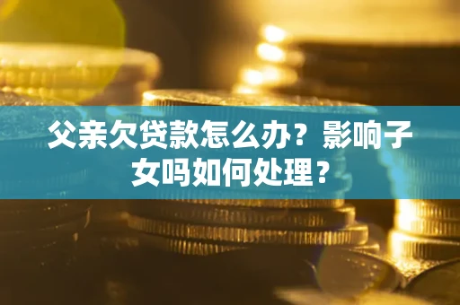 济南父亲欠贷款怎么办？影响子女吗如何处理？
