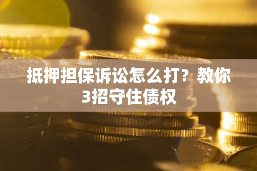 济南抵押担保诉讼怎么打？教你3招守住债权