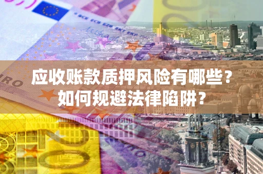 济南应收账款质押风险有哪些？如何规避法律陷阱？