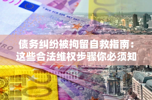 济南债务纠纷被拘留自救指南：这些合法维权步骤你必须知道！