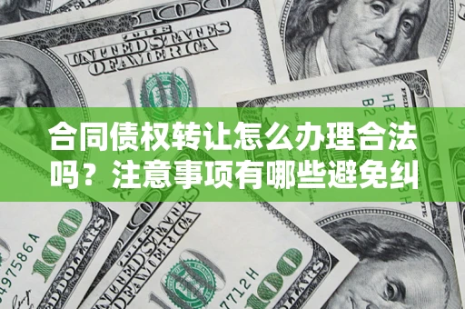 济南合同债权转让怎么办理合法吗？注意事项有哪些避免纠纷？