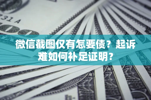 济南微信截图仅有怎要债？起诉难如何补足证明？