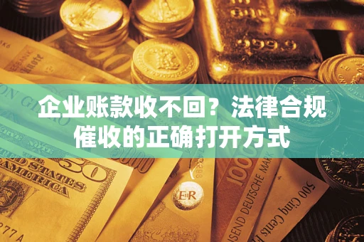 济南企业账款收不回？法律合规催收的正确打开方式
