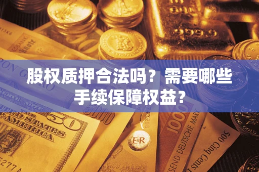 济南股权质押合法吗？需要哪些手续保障权益？