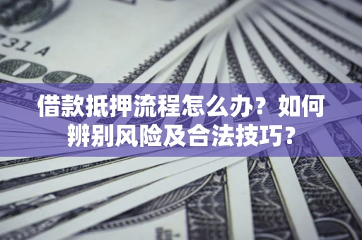 济南借款抵押流程怎么办？如何辨别风险及合法技巧？