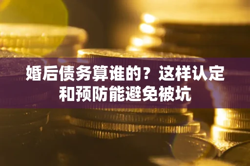 济南婚后债务算谁的？这样认定和预防能避免被坑