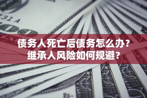 济南债务人死亡后债务怎么办？继承人风险如何规避？