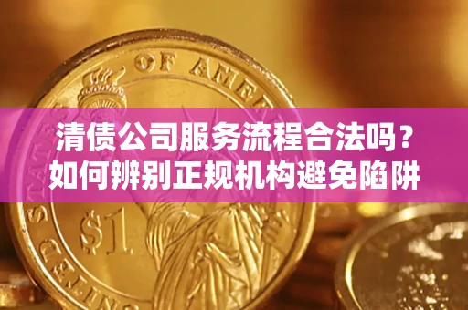 济南清债公司服务流程合法吗？如何辨别正规机构避免陷阱？