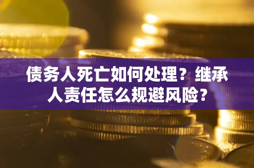 济南债务人死亡如何处理?继承人责任怎么规避风险? 济南债务人死亡如何处理?继承人责任怎么规避风险?
