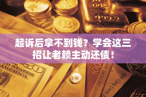 济南起诉后拿不到钱？学会这三招让老赖主动还债！