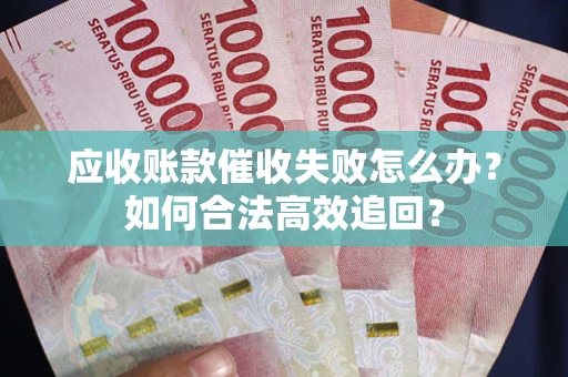济南应收账款催收失败怎么办？如何合法高效追回？