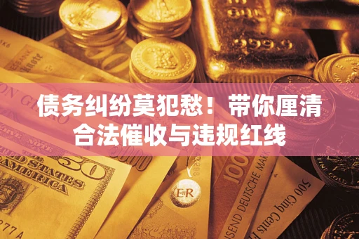 济南债务纠纷莫犯愁！带你厘清合法催收与违规红线