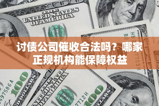 济南讨债公司催收合法吗？哪家正规机构能保障权益