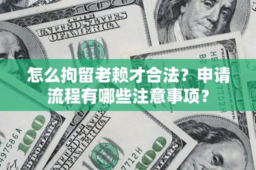 济南怎么拘留老赖才合法？申请流程有哪些注意事项？