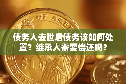 济南债务人去世后债务该如何处置？继承人需要偿还吗？