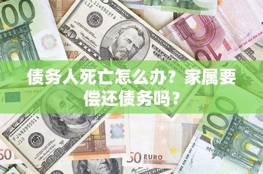 济南债务人死亡怎么办？家属要偿还债务吗？