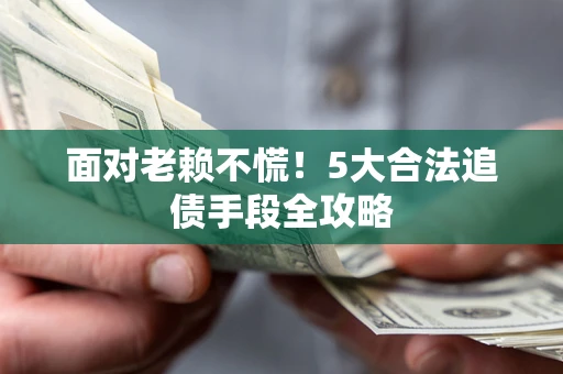 济南面对老赖不慌！5大合法追债手段全攻略