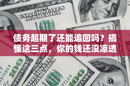 济南债务超期了还能追回吗？搞懂这三点，你的钱还没凉透