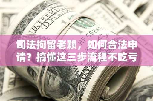 济南司法拘留老赖，如何合法申请？搞懂这三步流程不吃亏！