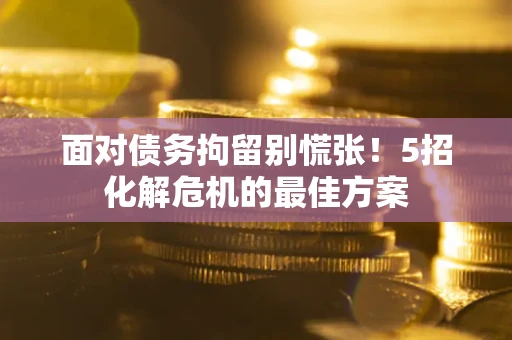 济南面对债务拘留别慌张！5招化解危机的最佳方案