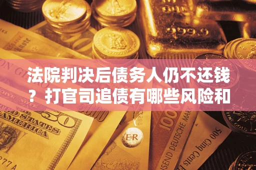 济南法院判决后债务人仍不还钱？打官司追债有哪些风险和技巧？