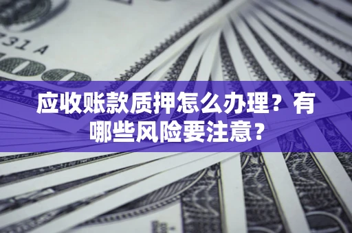 济南应收账款质押怎么办理？有哪些风险要注意？