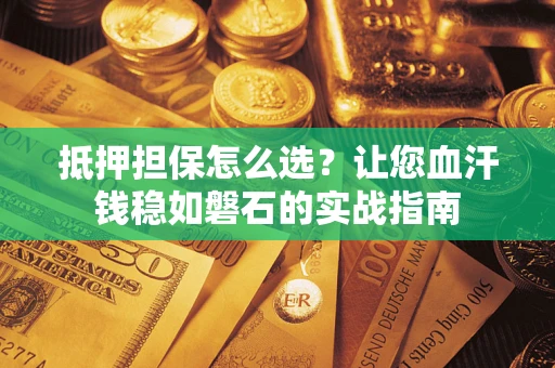 济南抵押担保怎么选？让您血汗钱稳如磐石的实战指南