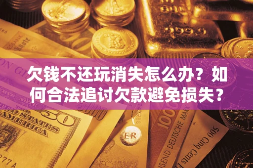 济南欠钱不还玩消失怎么办?如何合法追讨欠款避免损失? 济南欠钱不还玩消失怎么办?如何合法追讨欠款避免损失?