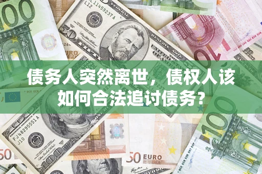 济南债务人突然离世，债权人该如何合法追讨债务？