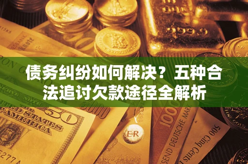 济南债务纠纷如何解决？五种合法追讨欠款途径全解析