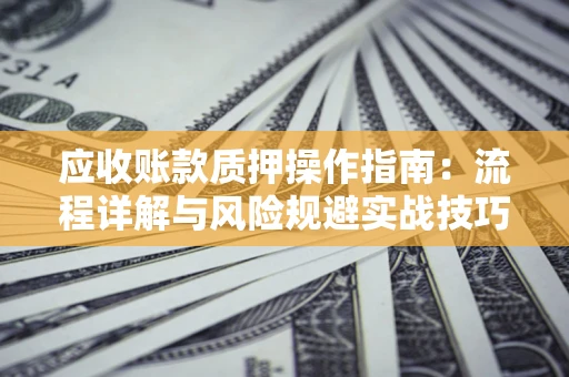 济南应收账款质押操作指南:流程详解与风险规避实战技巧 济南应收账款质押操作指南:流程详解与风险规避实战技巧