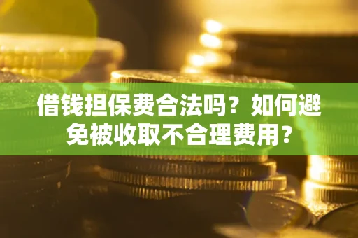 济南借钱担保费合法吗？如何避免被收取不合理费用？