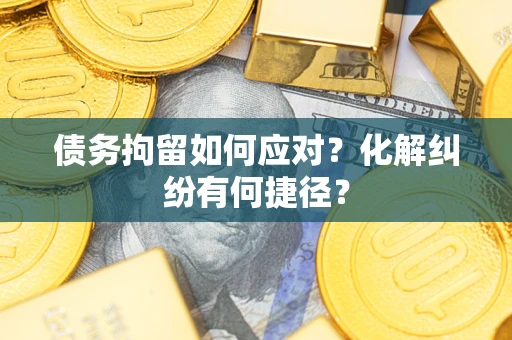 济南债务拘留如何应对？化解纠纷有何捷径？