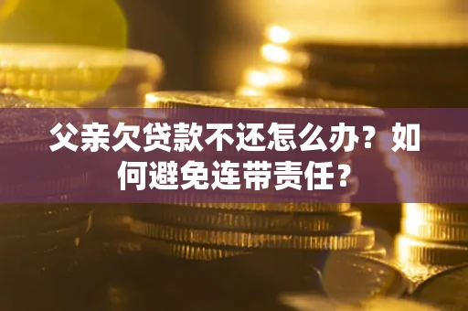 济南父亲欠贷款不还怎么办？如何避免连带责任？