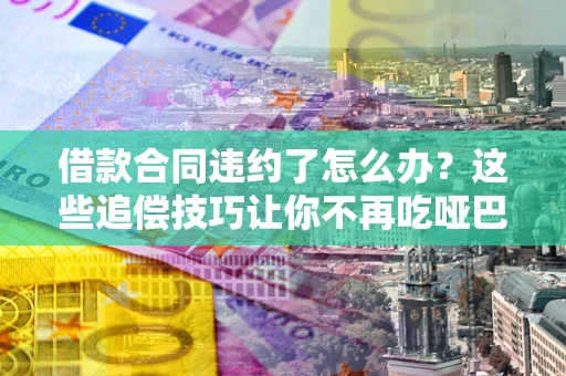 济南借款合同违约了怎么办？这些追偿技巧让你不再吃哑巴亏