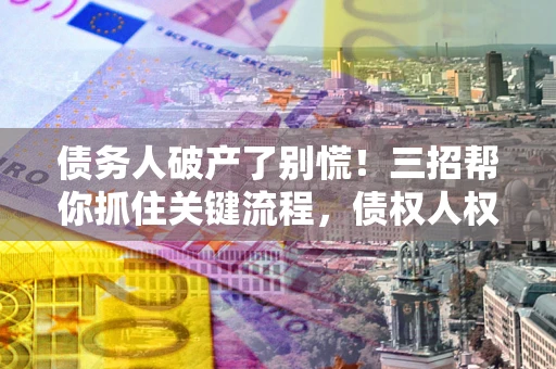 济南债务人破产了别慌！三招帮你抓住关键流程，债权人权益不再缩水
