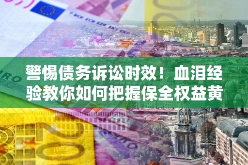 济南警惕债务诉讼时效！血泪经验教你如何把握保全权益黄金期
