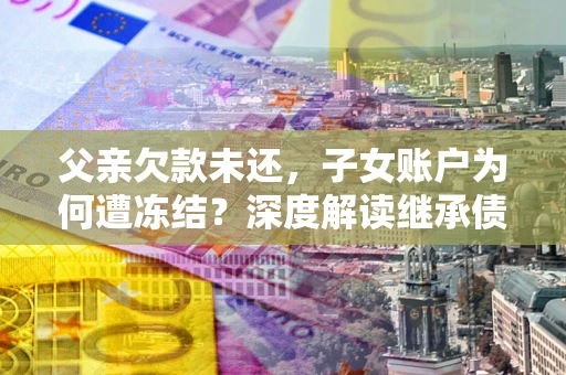 济南父亲欠款未还，子女账户为何遭冻结？深度解读继承债务迷局