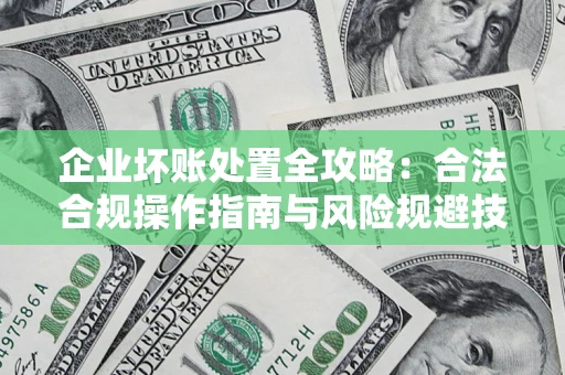 济南企业坏账处置全攻略：合法合规操作指南与风险规避技巧解析