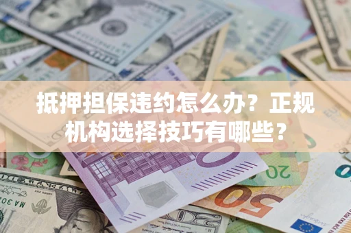济南抵押担保违约怎么办？正规机构选择技巧有哪些？