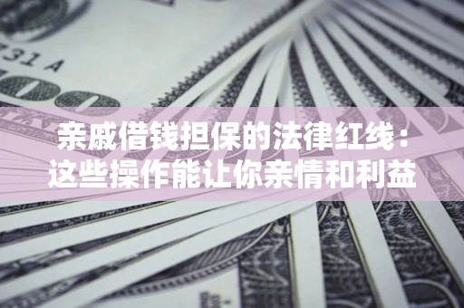济南亲戚借钱担保的法律红线：这些操作能让你亲情和利益两不误