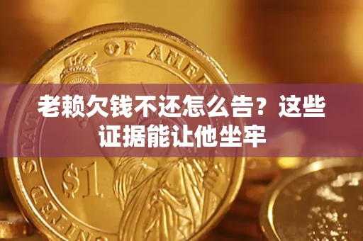 济南老赖欠钱不还怎么告？这些证据能让他坐牢