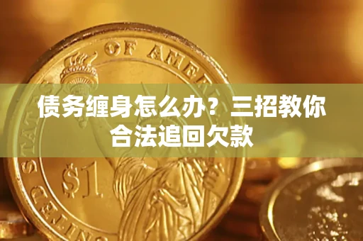 济南债务缠身怎么办？三招教你合法追回欠款