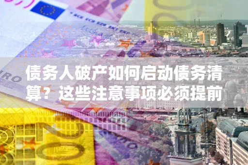 济南债务人破产如何启动债务清算？这些注意事项必须提前知道